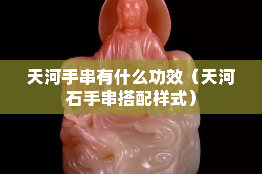 天河手串有什么功效（天河石手串搭配樣式）