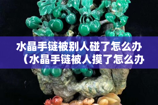 水晶手鏈被別人碰了怎么辦（水晶手鏈被人摸了怎么辦）