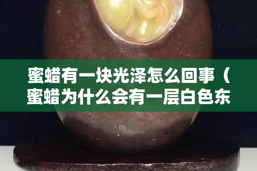 蜜蠟有一塊光澤怎么回事（蜜蠟為什么會有一層白色東西）