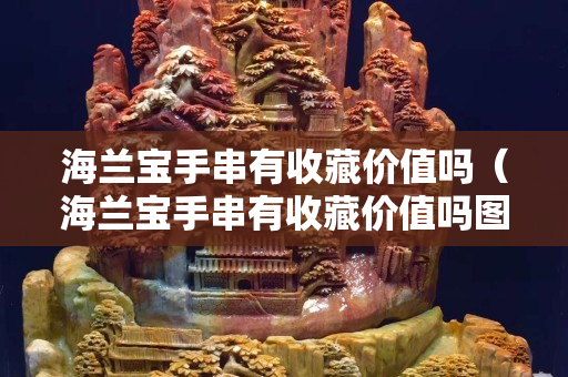 海蘭寶手串有收藏價值嗎（海蘭寶手串有收藏價值嗎圖片）
