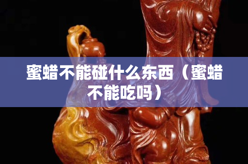 蜜蠟不能碰什么東西（蜜蠟不能吃嗎）