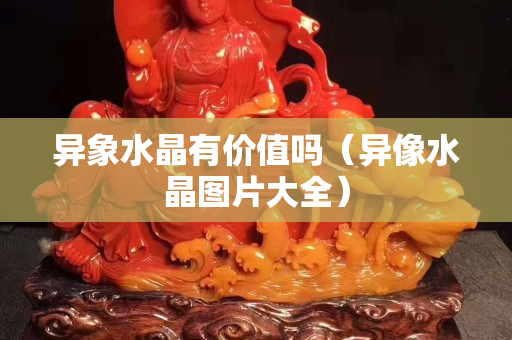 異象水晶有價(jià)值嗎（異像水晶圖片大全）