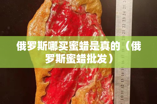 俄羅斯哪買蜜蠟是真的（俄羅斯蜜蠟批發）