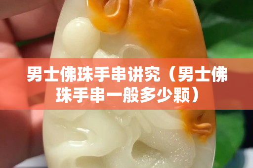 男士佛珠手串講究（男士佛珠手串一般多少顆）