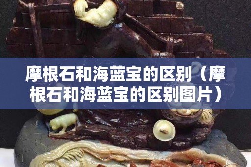 摩根石和海藍(lán)寶的區(qū)別（摩根石和海藍(lán)寶的區(qū)別圖片）