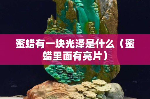 蜜蠟有一塊光澤是什么（蜜蠟里面有亮片）