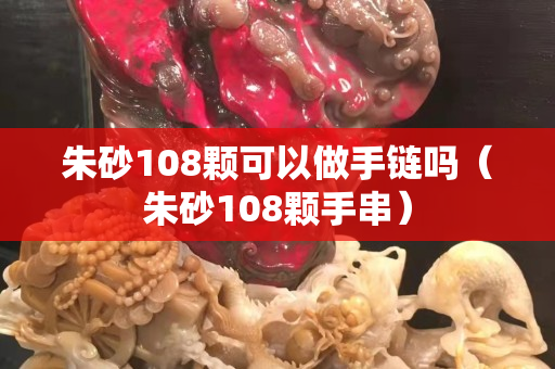 朱砂108顆可以做手鏈嗎（朱砂108顆手串）