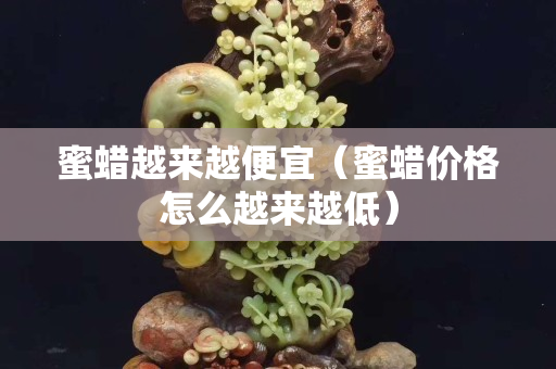 蜜蠟越來越便宜（蜜蠟價格怎么越來越低）