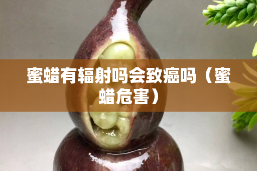 蜜蠟有輻射嗎會致癌嗎（蜜蠟危害）