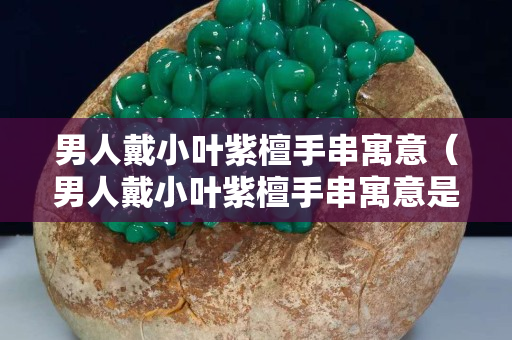 男人戴小葉紫檀手串寓意（男人戴小葉紫檀手串寓意是什么）