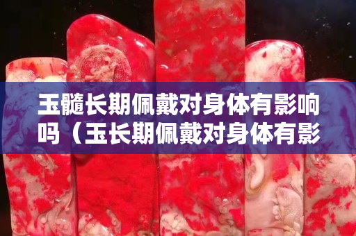 玉髓長期佩戴對身體有影響嗎（玉長期佩戴對身體有影響嗎）