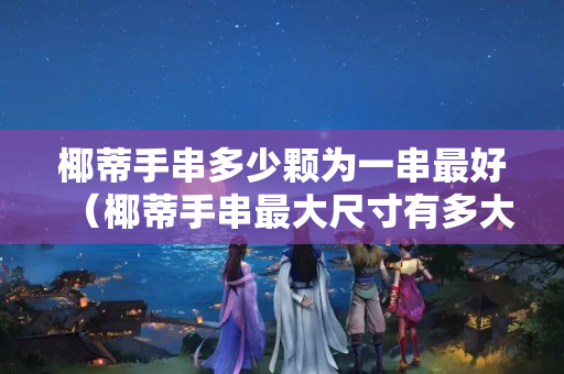 椰蒂手串多少顆為一串最好（椰蒂手串最大尺寸有多大）