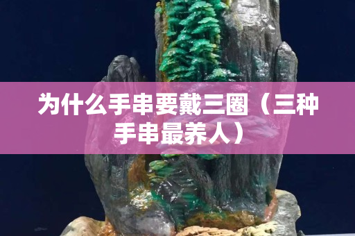 為什么手串要戴三圈（三種手串最養人）