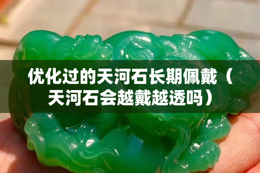 優化過的天河石長期佩戴（天河石會越戴越透嗎）