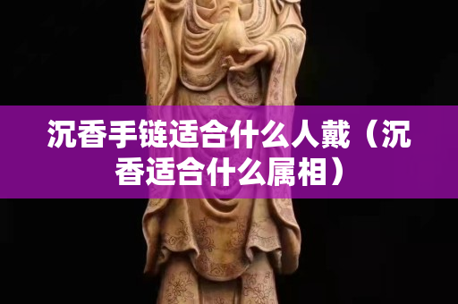 沉香手鏈適合什么人戴（沉香適合什么屬相）