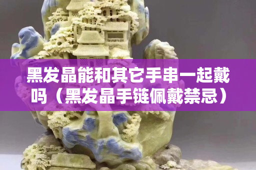 黑發晶能和其它手串一起戴嗎（黑發晶手鏈佩戴禁忌）