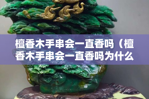 檀香木手串會(huì)一直香嗎（檀香木手串會(huì)一直香嗎為什么）