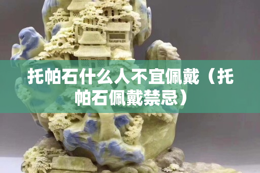 托帕石什么人不宜佩戴（托帕石佩戴禁忌）