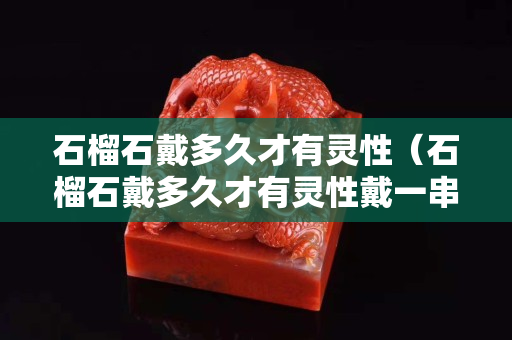 石榴石戴多久才有靈性（石榴石戴多久才有靈性戴一串好看）