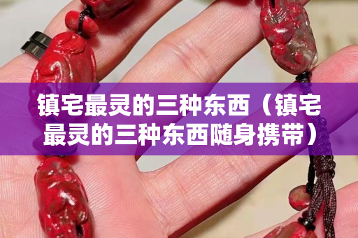 鎮(zhèn)宅最靈的三種東西（鎮(zhèn)宅最靈的三種東西隨身攜帶）