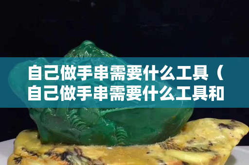自己做手串需要什么工具（自己做手串需要什么工具和材料）
