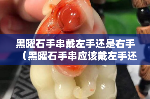 黑曜石手串戴左手還是右手（黑曜石手串應該戴左手還是右手）