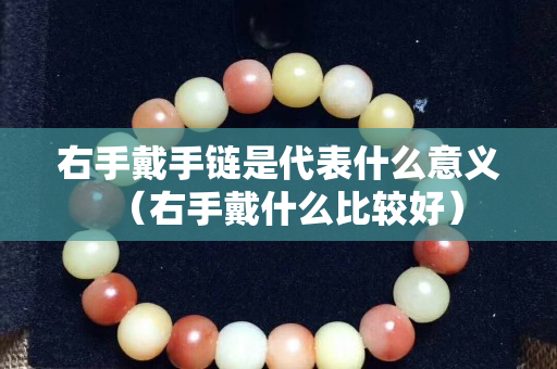 右手戴手鏈是代表什么意義（右手戴什么比較好）