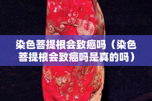 染色菩提根會致癌嗎（染色菩提根會致癌嗎是真的嗎）