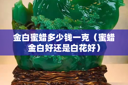 金白蜜蠟多少錢一克（蜜蠟金白好還是白花好）
