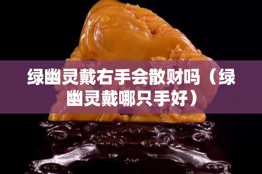 綠幽靈戴右手會散財嗎（綠幽靈戴哪只手好）