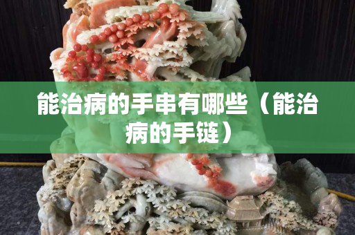 能治病的手串有哪些（能治病的手鏈）