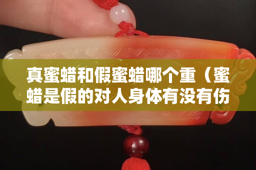 真蜜蠟和假蜜蠟?zāi)膫€(gè)重（蜜蠟是假的對人身體有沒有傷害）