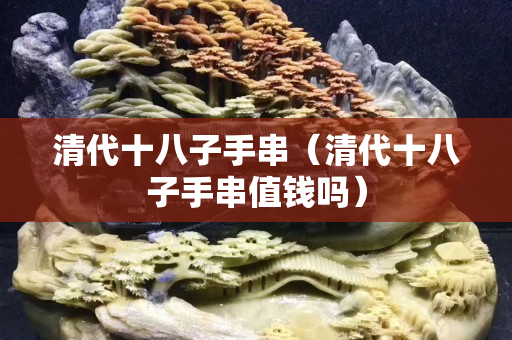 清代十八子手串（清代十八子手串值錢嗎）