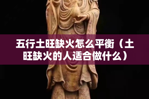 五行土旺缺火怎么平衡（土旺缺火的人適合做什么）