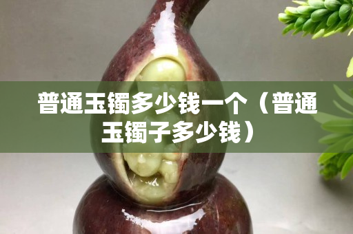 普通玉鐲多少錢一個（普通玉鐲子多少錢）