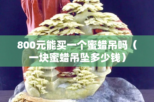 800元能買一個蜜蠟吊嗎（一塊蜜蠟吊墜多少錢）