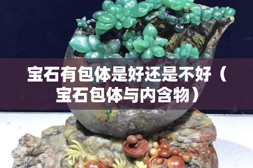 寶石有包體是好還是不好（寶石包體與內(nèi)含物）