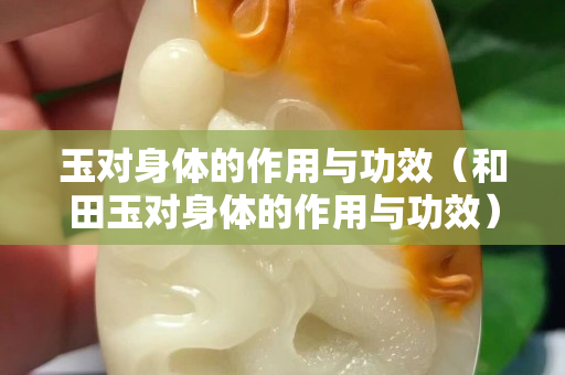 玉對身體的作用與功效（和田玉對身體的作用與功效）