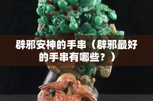 辟邪安神的手串（辟邪最好的手串有哪些？）