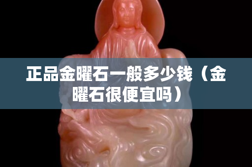 正品金曜石一般多少錢(qián)（金曜石很便宜嗎）