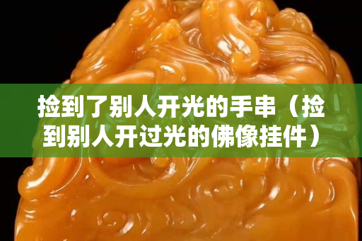 撿到了別人開光的手串（撿到別人開過光的佛像掛件）