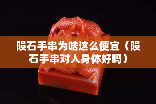 隕石手串為啥這么便宜（隕石手串對人身體好嗎）