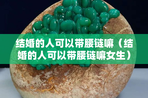 結婚的人可以帶腰鏈嘛（結婚的人可以帶腰鏈嘛女生）