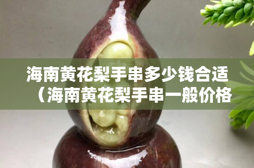 海南黃花梨手串多少錢合適（海南黃花梨手串一般價格多少）