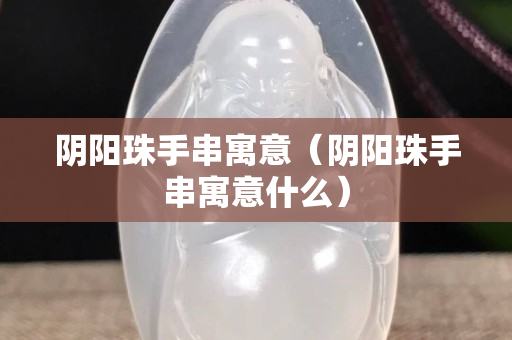陰陽(yáng)珠手串寓意（陰陽(yáng)珠手串寓意什么）