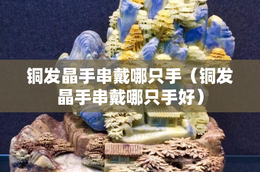 銅發晶手串戴哪只手（銅發晶手串戴哪只手好）