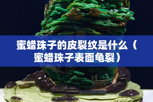 蜜蠟珠子的皮裂紋是什么（蜜蠟珠子表面龜裂）