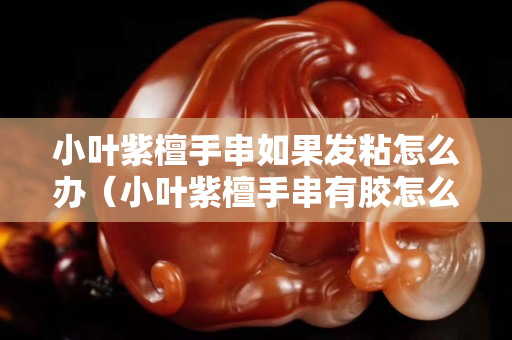 小葉紫檀手串如果發(fā)粘怎么辦（小葉紫檀手串有膠怎么辦）