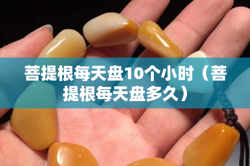 菩提根每天盤10個小時（菩提根每天盤多久）