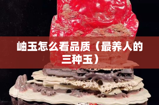 岫玉怎么看品質（最養人的三種玉）